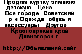 Продам куртку зимнюю детскую › Цена ­ 2 000 - Все города, Советский р-н Одежда, обувь и аксессуары » Другое   . Красноярский край,Дивногорск г.